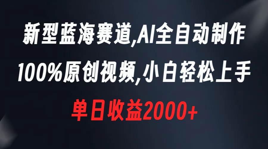 新型蓝海赛道，AI全自动制作，100%原创视频，小白轻松上手，单日收益2000+-炫知网