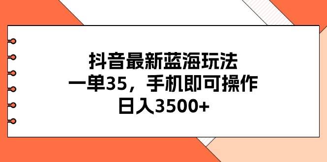 抖音最新蓝海玩法，一单35，手机即可操作，日入3500+，不了解一下真是...-炫知网