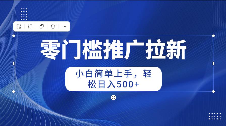 零门槛推广拉新，小白简单上手，轻松日入500+-炫知网