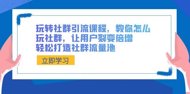 玩转社群 引流课程，教你怎么玩社群，让用户裂变倍增，轻松打造社群流量池-炫知网