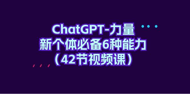 ChatGPT-力量 新个体必备6种能力（42节视频课）-炫知网