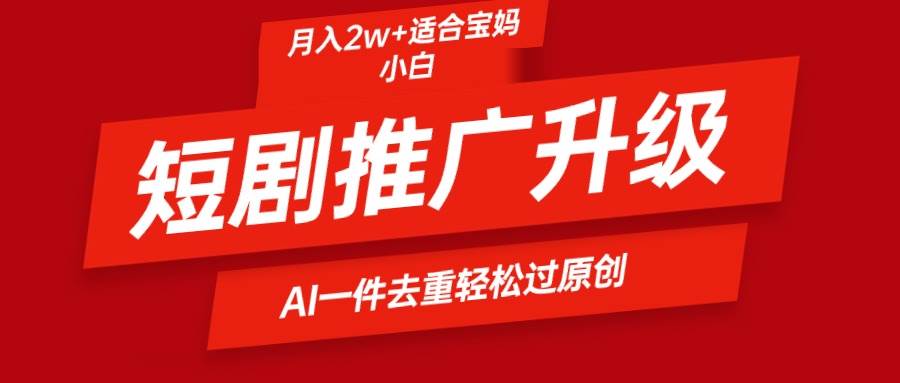 短剧推广升级新玩法，AI一键二创去重，轻松月入2w+-炫知网