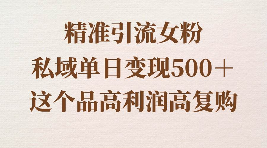 精准引流女粉，私域单日变现500＋，高利润高复购，保姆级实操教程分享-炫知网