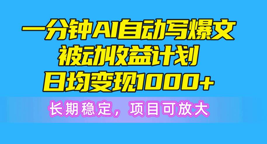 一分钟AI爆文被动收益计划，日均变现1000+，长期稳定，项目可放大-炫知网