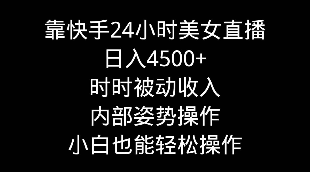 靠快手24小时美女直播，日入4500+，时时被动收入，内部姿势操作，小白也...-炫知网