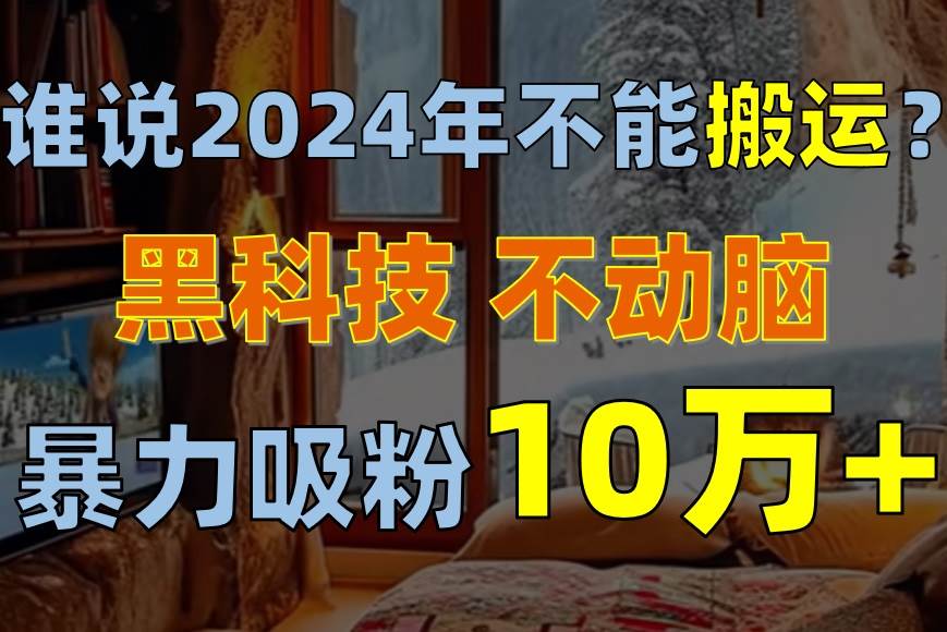 谁说2024年不能搬运？只动手不动脑，自媒体平台单月暴力涨粉10000+-炫知网