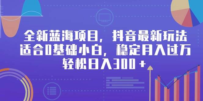 全新蓝海项目，抖音最新玩法，适合0基础小白，稳定月入过万，轻松日入300＋-炫知网