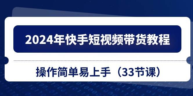 2024年快手短视频带货教程，操作简单易上手（33节课）-炫知网