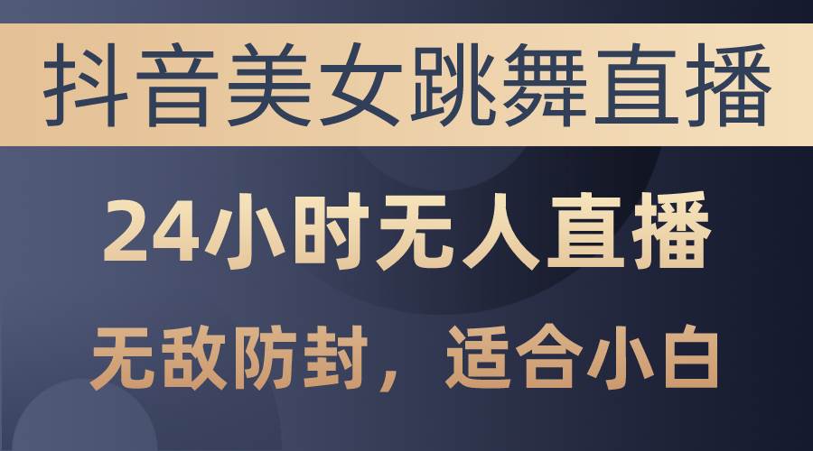 抖音美女跳舞直播，日入3000+，24小时无人直播，无敌防封技术，小白最...-炫知网