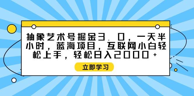 抽象艺术号掘金3.0，一天半小时 ，蓝海项目， 互联网小白轻松上手，轻松...-炫知网