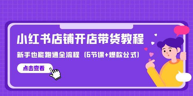 最新小红书店铺开店带货教程，新手也能跑通全流程（6节课+爆款公式）-炫知网