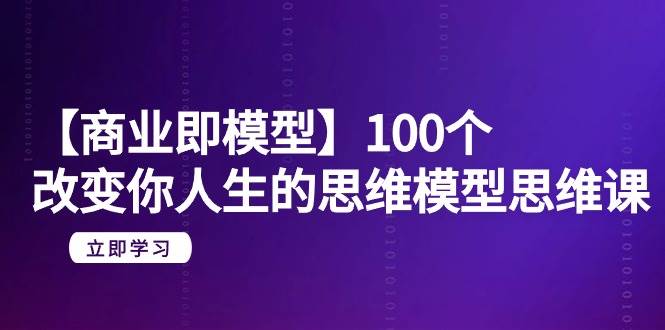 【商业 即模型】100个-改变你人生的思维模型思维课-20节-无水印-炫知网