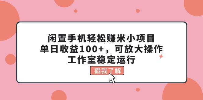 闲置手机轻松赚米小项目，单日收益100+，可放大操作，工作室稳定运行-炫知网