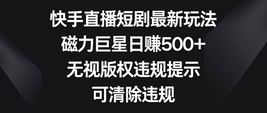 快手直播短剧最新玩法，磁力巨星日赚500+，无视版权违规提示，可清除违规-炫知网