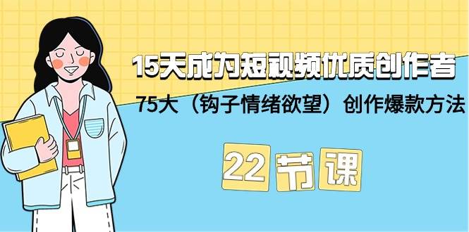 15天成为短视频-优质创作者+75大（钩子-情绪欲望）创作爆款方法-22节课-炫知网