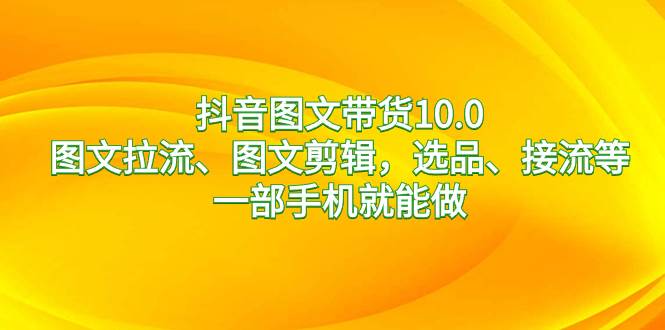 抖音图文带货10.0，图文拉流、图文剪辑，选品、接流等，一部手机就能做-炫知网