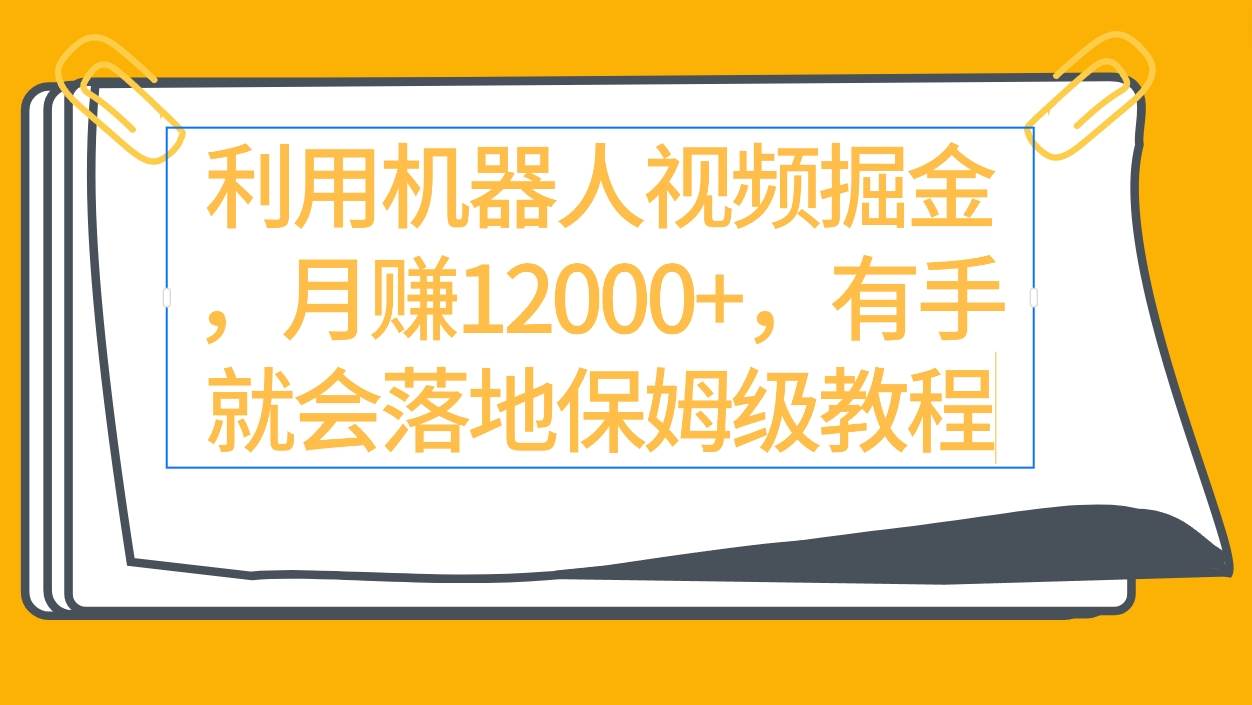 利用机器人视频掘金月赚12000+，有手就会落地保姆级教程-炫知网