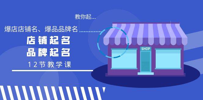 教你起“爆店店铺名、爆品品牌名”，店铺起名，品牌起名（12节教学课）-炫知网