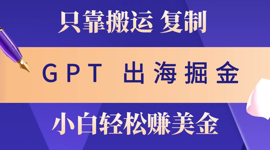 出海掘金搬运，赚老外美金，月入3w+，仅需GPT粘贴复制，小白也能玩转-炫知网