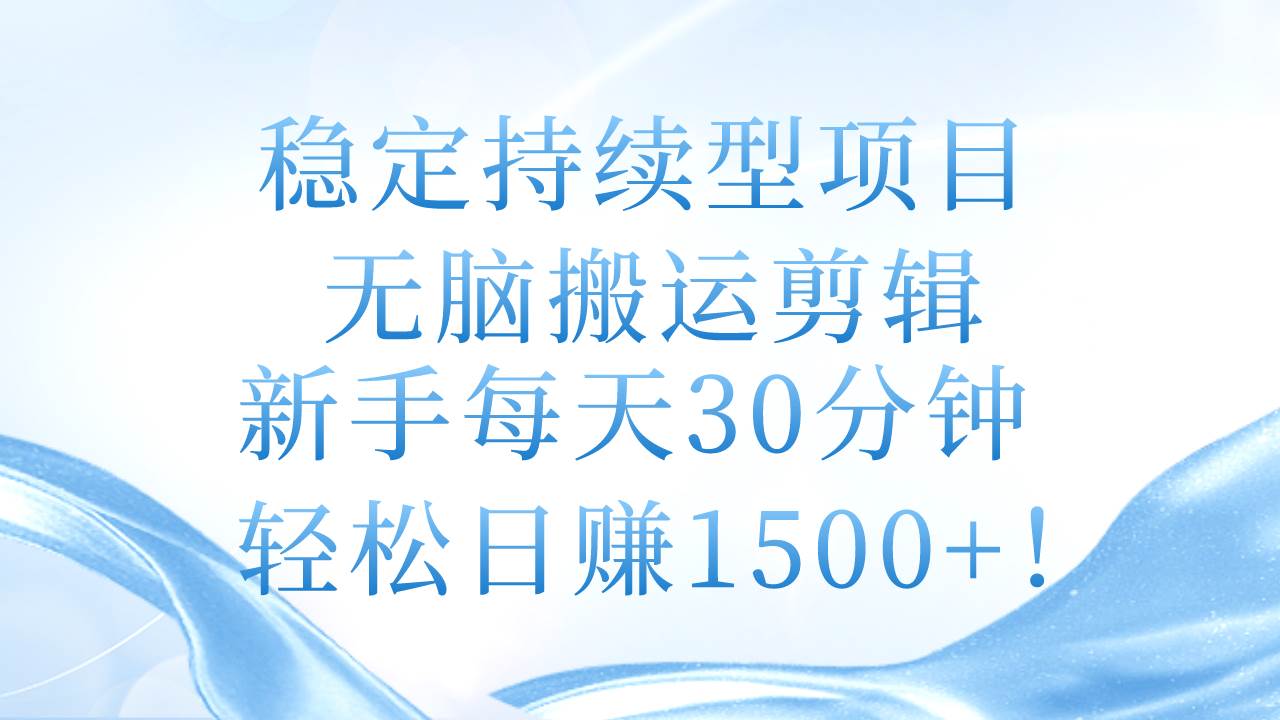 稳定持续型项目，无脑搬运剪辑，新手每天30分钟，轻松日赚1500+！-炫知网