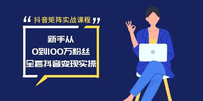 抖音矩阵实战课程：新手从0到100万粉丝，全套抖音变现实操-炫知网