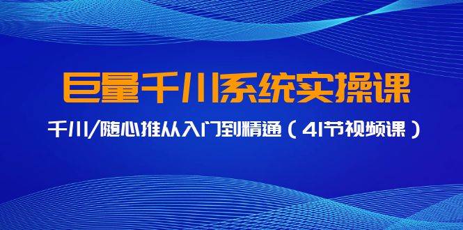 巨量千川系统实操课，千川/随心推从入门到精通（41节视频课）-炫知网