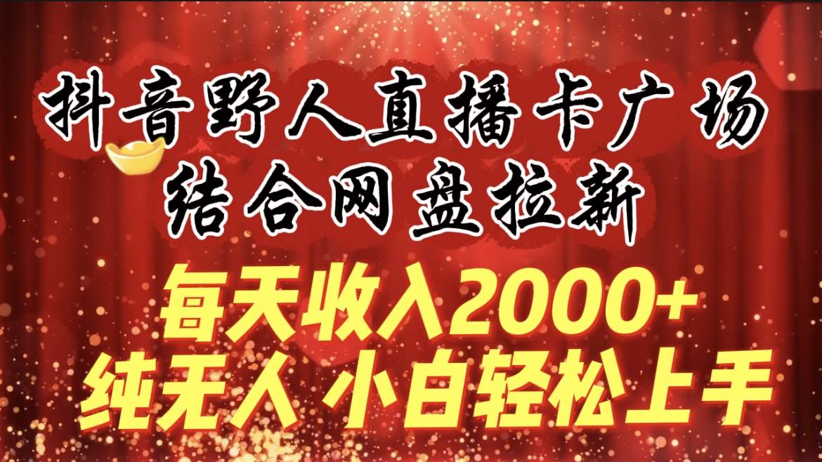 每天收入2000+，抖音野人直播卡广场，结合网盘拉新，纯无人，小白轻松上手-炫知网