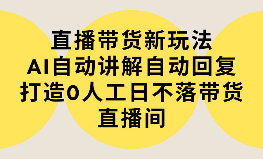 直播带货新玩法，AI自动讲解自动回复 打造0人工日不落带货直播间-教程+软件-炫知网