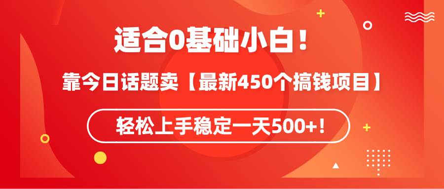 适合0基础小白！靠今日话题卖【最新450个搞钱方法】轻松上手稳定一天500+！-炫知网