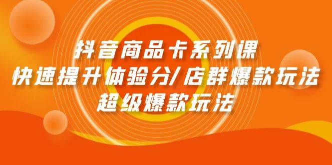 抖音商品卡系列课：快速提升体验分/店群爆款玩法/超级爆款玩法-炫知网