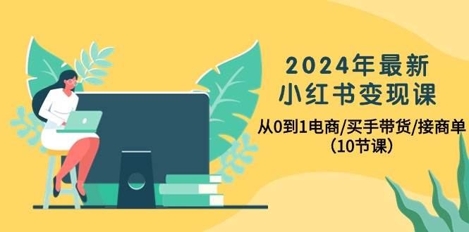 2024年最新小红书变现课，从0到1电商/买手带货/接商单（10节课）-炫知网