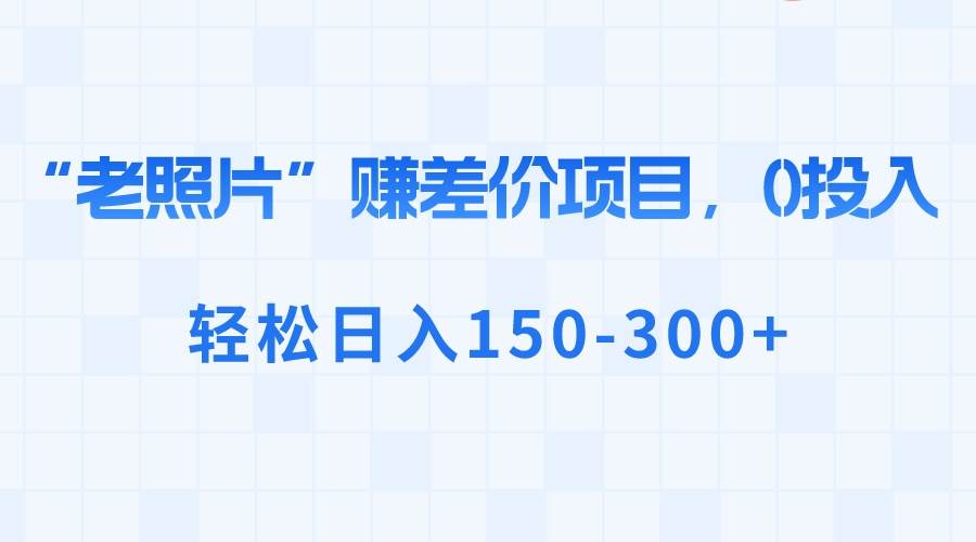 “老照片”赚差价，0投入，轻松日入150-300+-炫知网