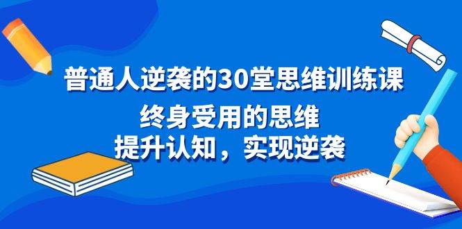 普通人逆袭的30堂思维训练课，终身受用的思维，提升认知，实现逆袭-炫知网