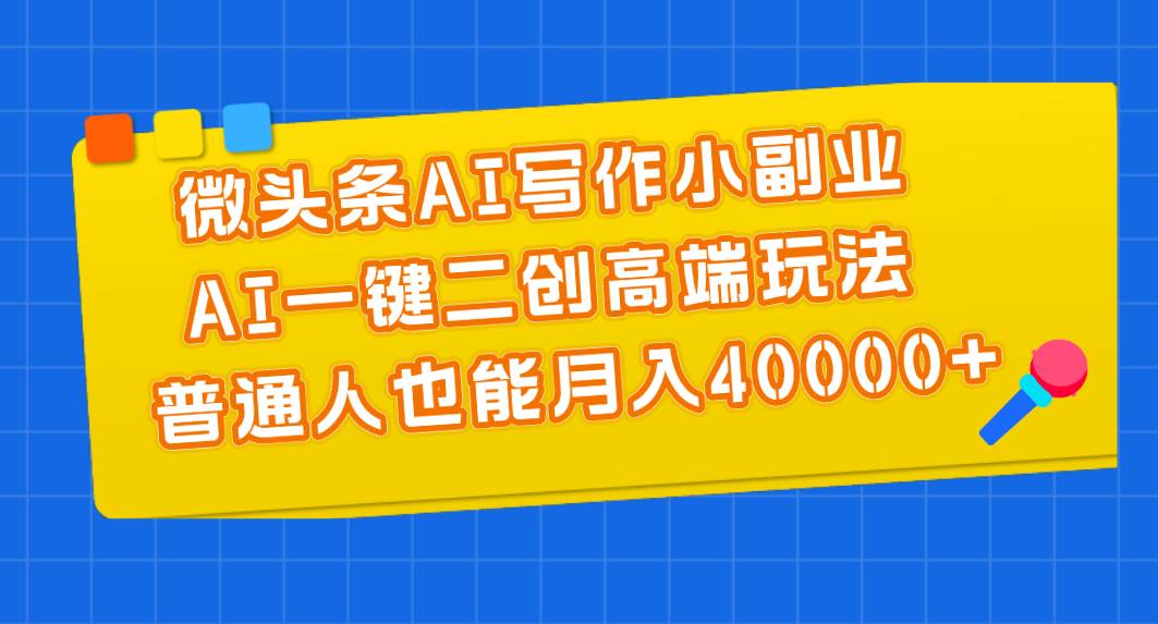 微头条AI写作小副业，AI一键二创高端玩法 普通人也能月入40000+-炫知网