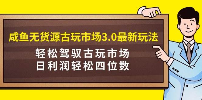 咸鱼无货源古玩市场3.0最新玩法，轻松驾驭古玩市场，日利润轻松四位数！...-炫知网