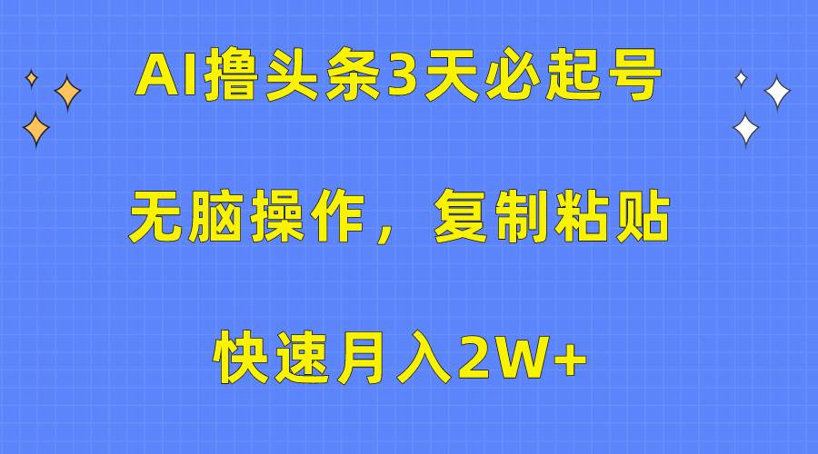 AI撸头条3天必起号，无脑操作3分钟1条，复制粘贴快速月入2W+-炫知网