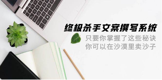 终极 杀手文案-撰写系统 只要你掌握了这些秘诀 你可以在沙漠里卖沙子-42节-炫知网