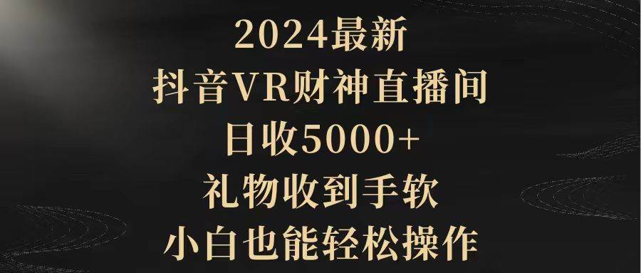 2024最新，抖音VR财神直播间，日收5000+，礼物收到手软，小白也能轻松操作-炫知网