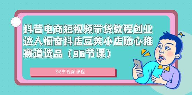 抖音电商短视频带货教程创业达人橱窗抖店豆荚小店随心推赛道选品（96节课）-炫知网