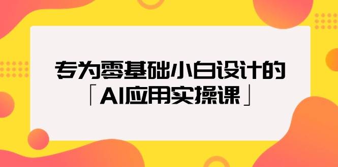 专为零基础小白设计的「AI应用实操课」-炫知网