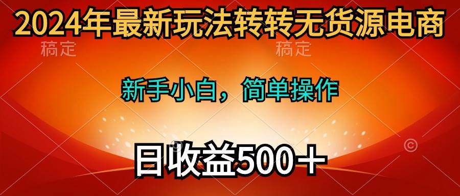 2024年最新玩法转转无货源电商，新手小白 简单操作，长期稳定 日收入500＋-炫知网