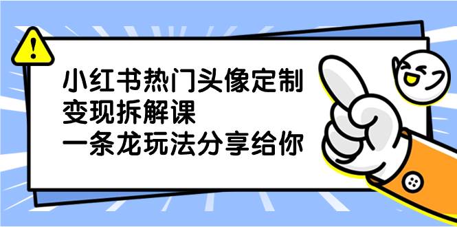 小红书热门头像定制变现拆解课，一条龙玩法分享给你-炫知网