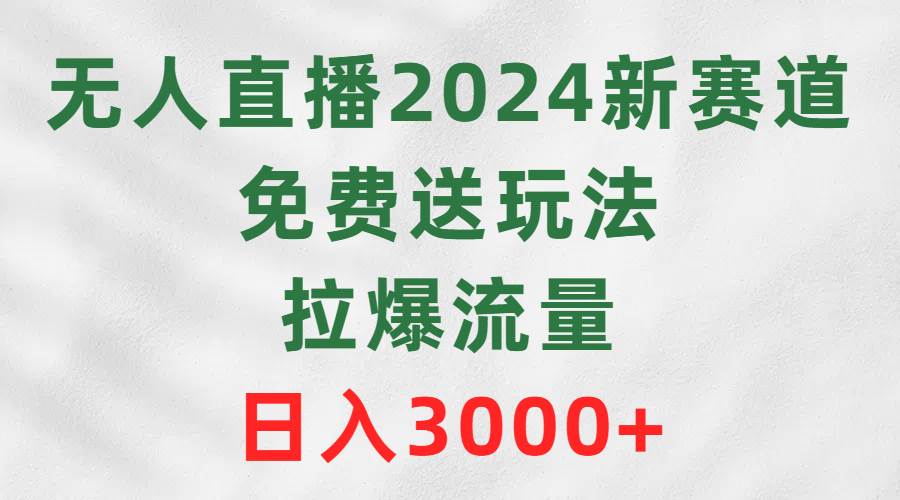 无人直播2024新赛道，免费送玩法，拉爆流量，日入3000+-炫知网