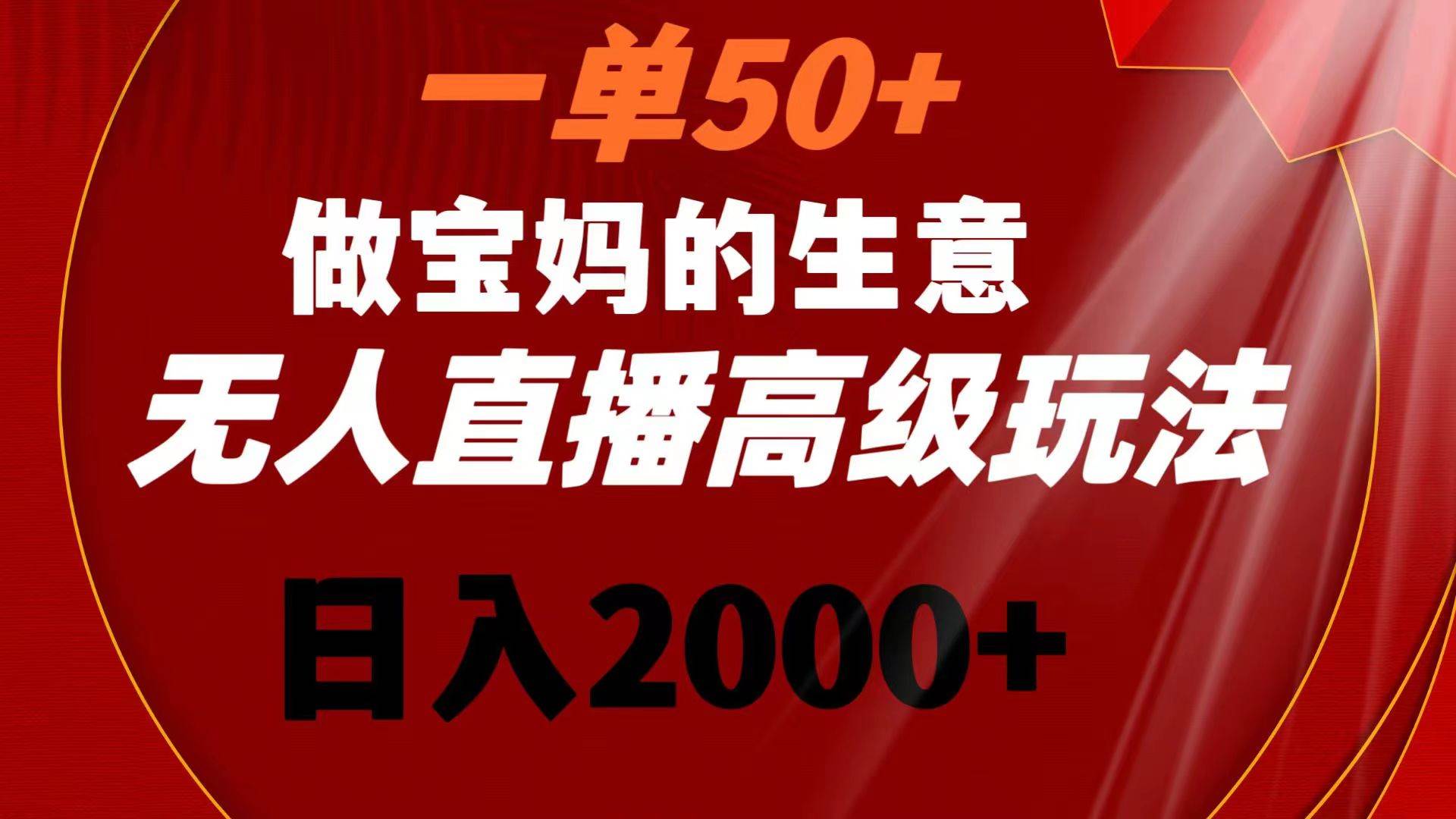 一单50+做宝妈的生意 无人直播高级玩法 日入2000+-炫知网