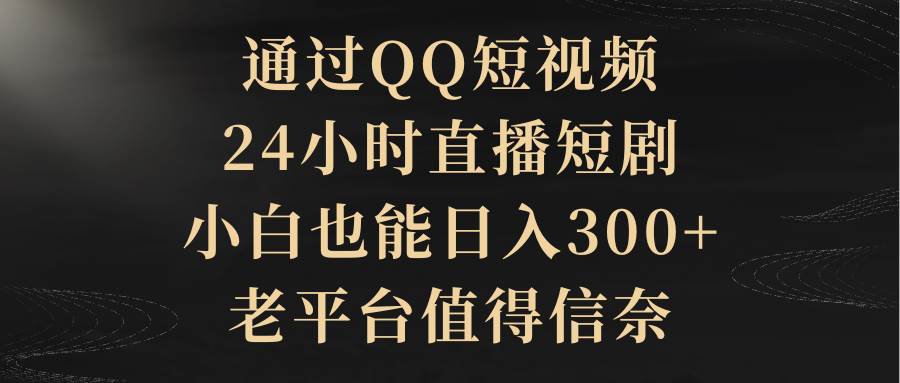 通过QQ短视频、24小时直播短剧，小白也能日入300+，老平台值得信赖-炫知网