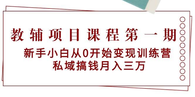 教辅项目课程第一期：新手小白从0开始变现训练营  私域搞钱月入三万-炫知网