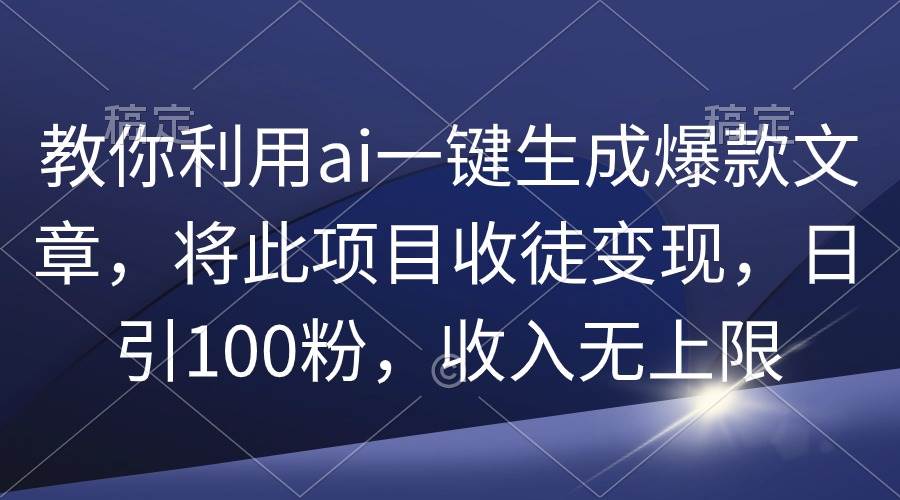 教你利用ai一键生成爆款文章，将此项目收徒变现，日引100粉，收入无上限-炫知网