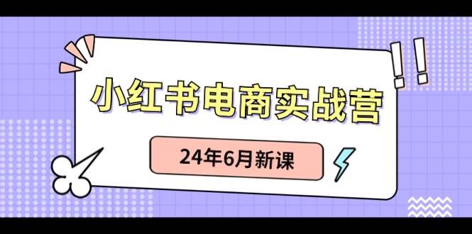 小红书电商实战营：小红书笔记带货和无人直播，24年6月新课-炫知网