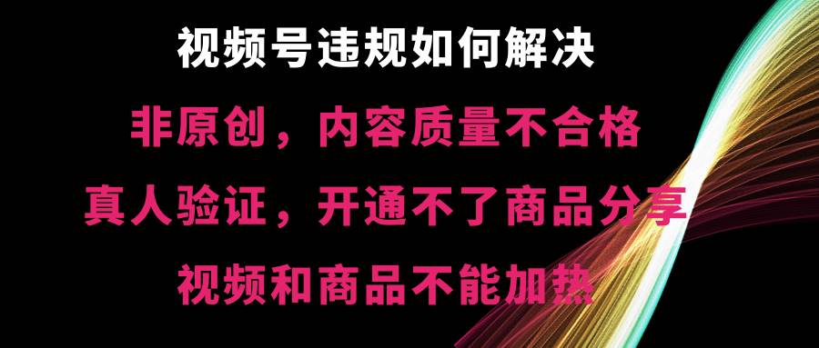 视频号【非原创，内容质量不合格，真人验证，开通不了商品分享功能，视频和商品不能加热】违规如何解决-炫知网