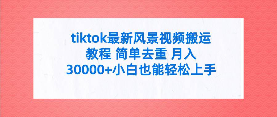 tiktok最新风景视频搬运教程 简单去重 月入30000+附全套工具-炫知网